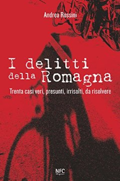 I delitti della Romagna. Trenta casi veri, presunti, irrisolti, da risolvere di Andrea Rossini. Editore NFC